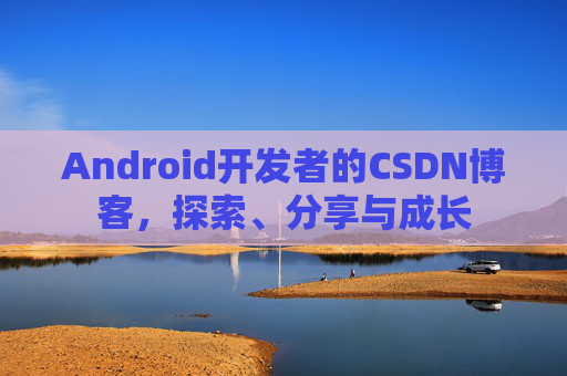 Android开发者的CSDN博客，探索、分享与成长
